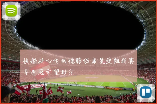 快船核心伦纳德膝伤康复受阻新赛季夺冠希望渺茫