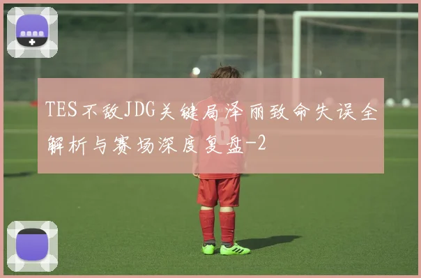 TES不敌JDG关键局泽丽致命失误全解析与赛场深度复盘