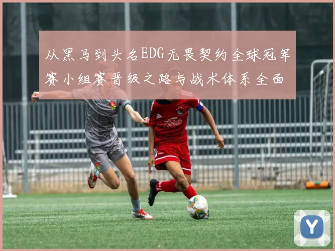 从黑马到头名EDG无畏契约全球冠军赛小组赛晋级之路与战术体系全面拆解