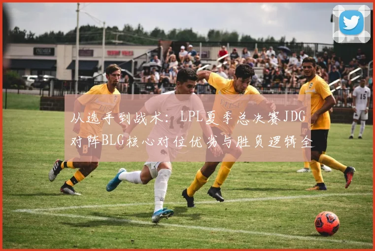 从选手到战术：LPL夏季总决赛JDG对阵BLG核心对位优劣与胜负逻辑全解析