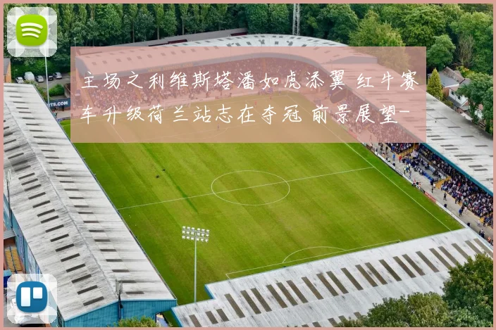 主场之利维斯塔潘如虎添翼 红牛赛车升级荷兰站志在夺冠 前景展望