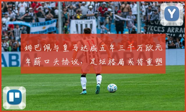 姆巴佩与皇马达成五年三千万欧元年薪口头协议，足坛格局或将重塑