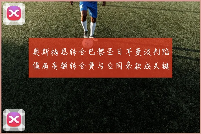 奥斯梅恩转会巴黎圣日耳曼谈判陷僵局高额转会费与合同条款成关键阻碍