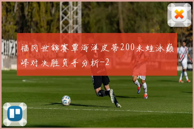 福冈世锦赛覃海洋皮蒂200米蛙泳巅峰对决胜负手分析