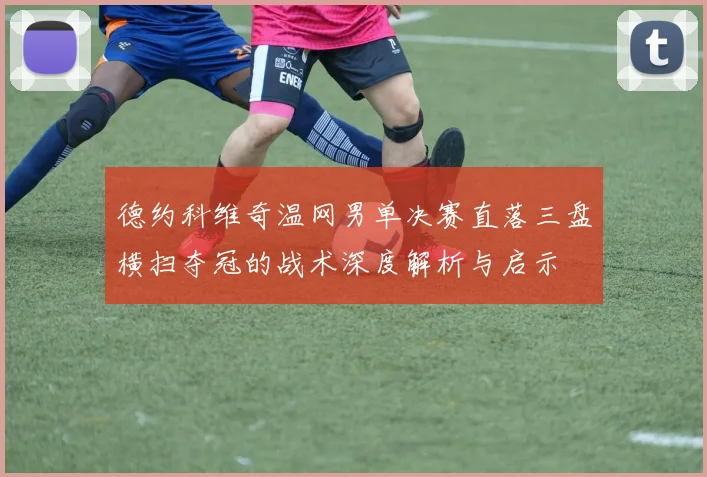 德约科维奇温网男单决赛直落三盘横扫夺冠的战术深度解析与启示