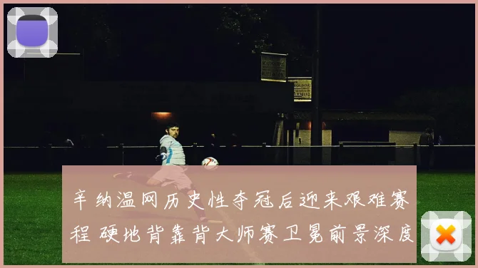辛纳温网历史性夺冠后迎来艰难赛程 硬地背靠背大师赛卫冕前景深度剖析