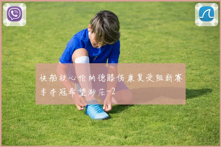 快船核心伦纳德膝伤康复受阻新赛季夺冠希望渺茫