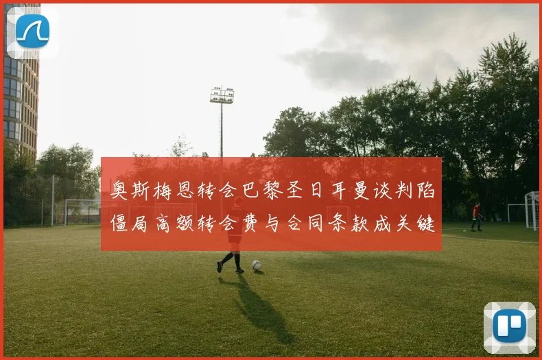 奥斯梅恩转会巴黎圣日耳曼谈判陷僵局高额转会费与合同条款成关键阻碍