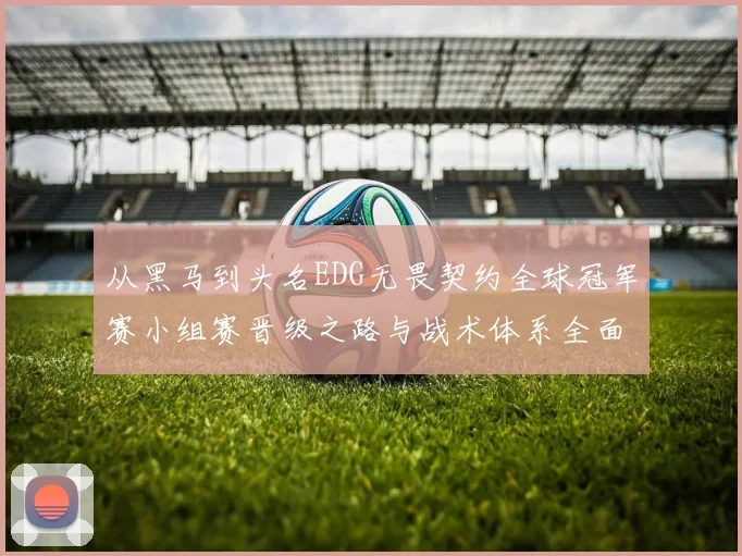 从黑马到头名EDG无畏契约全球冠军赛小组赛晋级之路与战术体系全面拆解